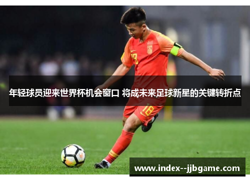 年轻球员迎来世界杯机会窗口 将成未来足球新星的关键转折点
