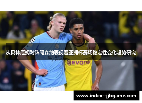 从贝林厄姆对阵阿森纳表现看亚洲杯赛场稳定性变化趋势研究