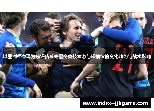以亚洲杯表现为镜评估莫德里奇竞技状态与领袖价值变化趋势与战术影响