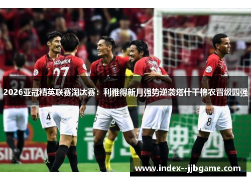 2026亚冠精英联赛淘汰赛：利雅得新月强势逆袭塔什干棉农晋级四强