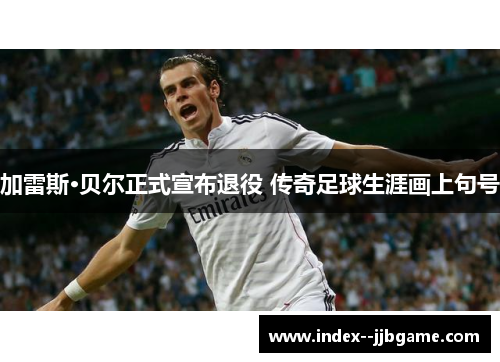 加雷斯·贝尔正式宣布退役 传奇足球生涯画上句号 加雷斯·贝尔正式宣布退役 传奇足球生涯画上句号