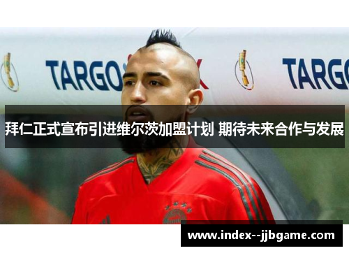 拜仁正式宣布引进维尔茨加盟计划 期待未来合作与发展