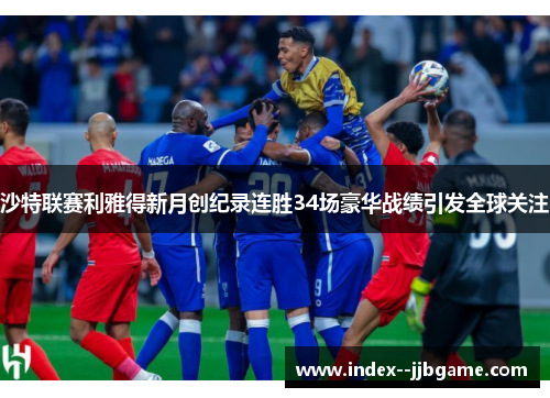 沙特联赛利雅得新月创纪录连胜34场豪华战绩引发全球关注 沙特联赛利雅得新月创纪录连胜34场豪华战绩引发全球关注