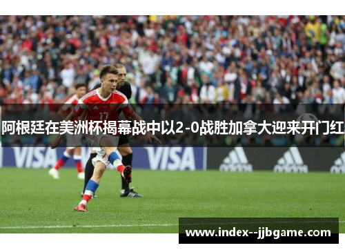 阿根廷在美洲杯揭幕战中以2-0战胜加拿大迎来开门红 阿根廷在美洲杯揭幕战中以2-0战胜加拿大迎来开门红