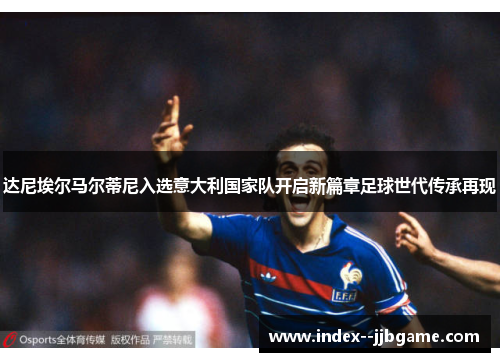 达尼埃尔马尔蒂尼入选意大利国家队开启新篇章足球世代传承再现 达尼埃尔马尔蒂尼入选意大利国家队开启新篇章足球世代传承再现