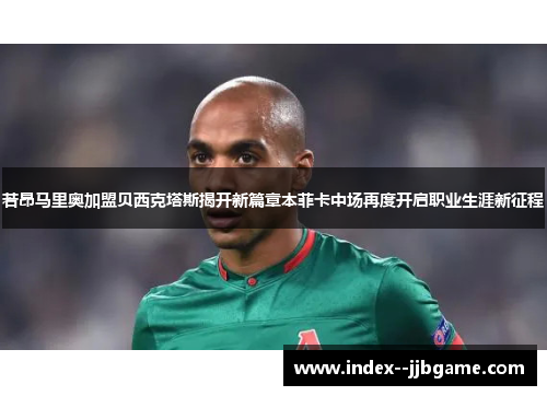 若昂马里奥加盟贝西克塔斯揭开新篇章本菲卡中场再度开启职业生涯新征程 若昂马里奥加盟贝西克塔斯揭开新篇章本菲卡中场再度开启职业生涯新征程