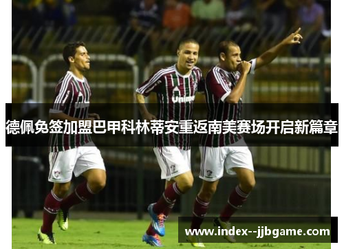 德佩免签加盟巴甲科林蒂安重返南美赛场开启新篇章