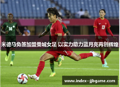 米德马免签加盟曼城女足 以实力助力蓝月亮再创辉煌