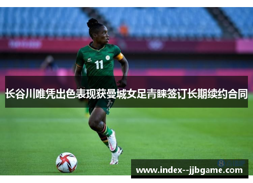 长谷川唯凭出色表现获曼城女足青睐签订长期续约合同