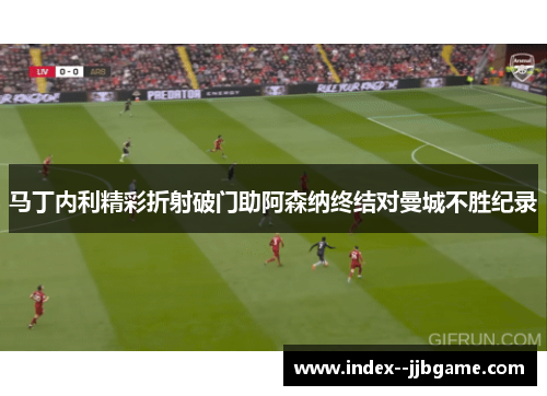 马丁内利精彩折射破门助阿森纳终结对曼城不胜纪录